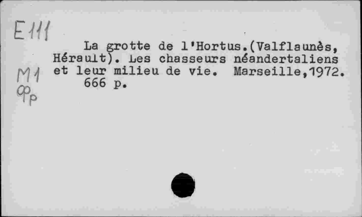 ﻿ж
La grotte de 1’Hortus.(Valflaunès, Hérault). Les chasseurs néandertaliens et leur milieu de vie. Marseille,1972.
666 p.